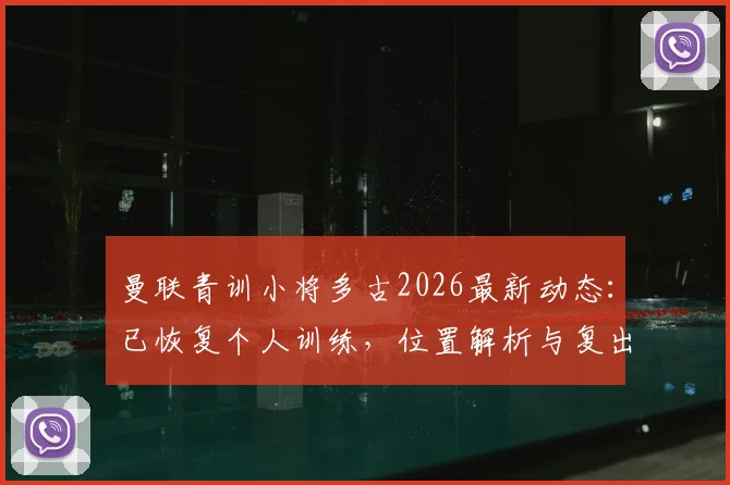 曼联青训小将多古2026最新动态:已恢复个人训练,位置解析与复出前景展望