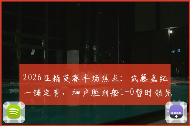 2026亚精英赛半场焦点:武藤嘉纪一锤定音,神户胜利船1-0暂时领先吉达国民,半场技术统计及战况回顾
