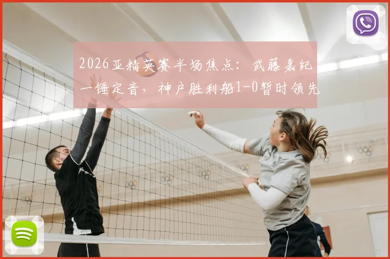 2026亚精英赛半场焦点：武藤嘉纪一锤定音，神户胜利船1-0暂时领先吉达国民，半场技术统计及战况回顾
