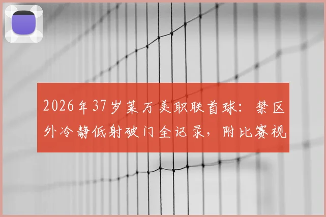2026年37岁莱万美职联首球：禁区外冷静低射破门全记录，附比赛视频与赛季数据解析
