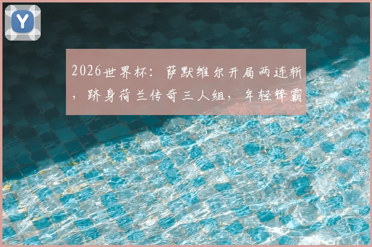 2026世界杯:萨默维尔开局两连斩,跻身荷兰传奇三人组,年轻锋霸如何改写历史?
