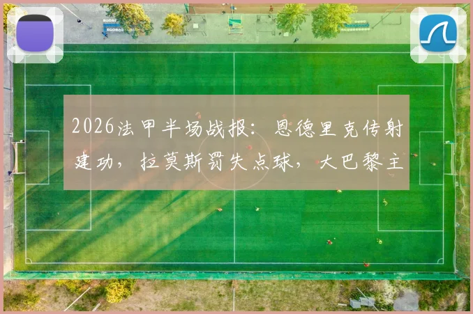 2026法甲半场战报:恩德里克传射建功,拉莫斯罚失点球,大巴黎主场0-2爆冷不敌里昂