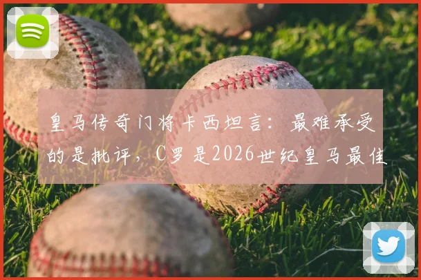 皇马传奇门将卡西坦言：最难承受的是批评，C罗是2026世纪皇马最佳