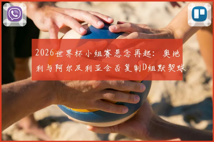 2026世界杯小组赛悬念再起：奥地利与阿尔及利亚会否复制D组默契球晋级模式？