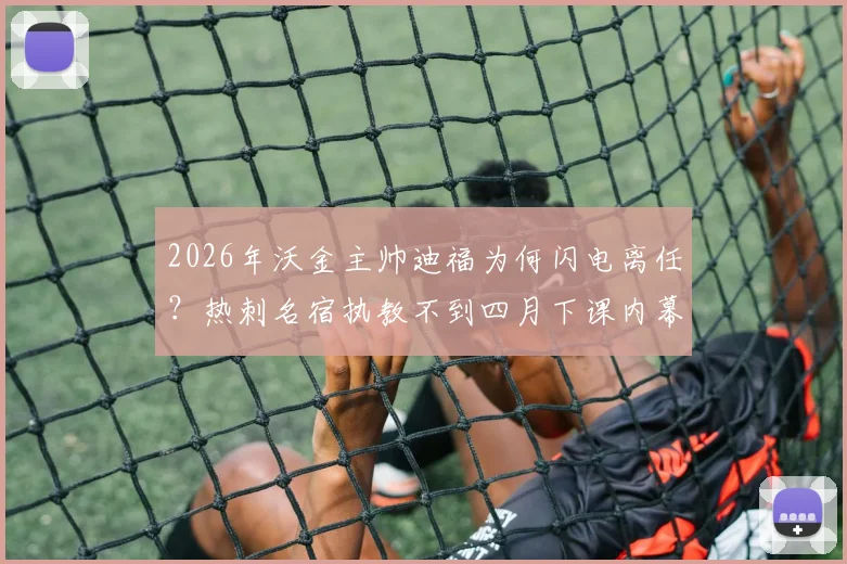 2026年沃金主帅迪福为何闪电离任？热刺名宿执教不到四月下课内幕解析