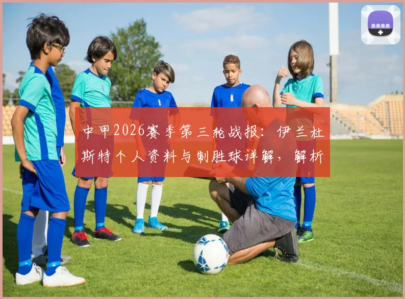 中甲2026赛季第三轮战报:伊兰杜斯特个人资料与制胜球详解,解析陕西联合1-0力克石家庄功夫获首胜