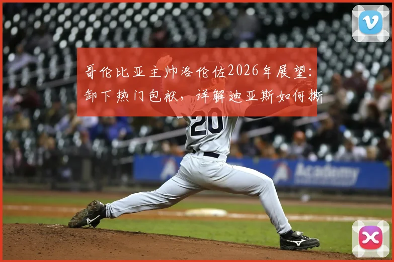 哥伦比亚主帅洛伦佐2026年展望:卸下热门包袱,详解迪亚斯如何撕裂对手铁桶阵