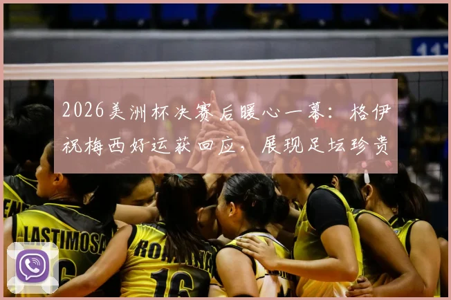 2026美洲杯决赛后暖心一幕：格伊祝梅西好运获回应，展现足坛珍贵风度