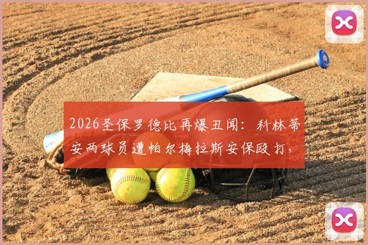 2026圣保罗德比再爆丑闻：科林蒂安两球员遭帕尔梅拉斯安保殴打，俱乐部官方宣布将正式上诉