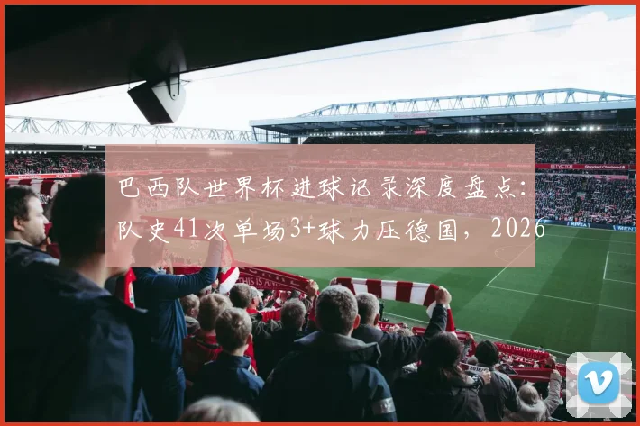 巴西队世界杯进球记录深度盘点:队史41次单场3+球力压德国,2026年能否延续强势表现?