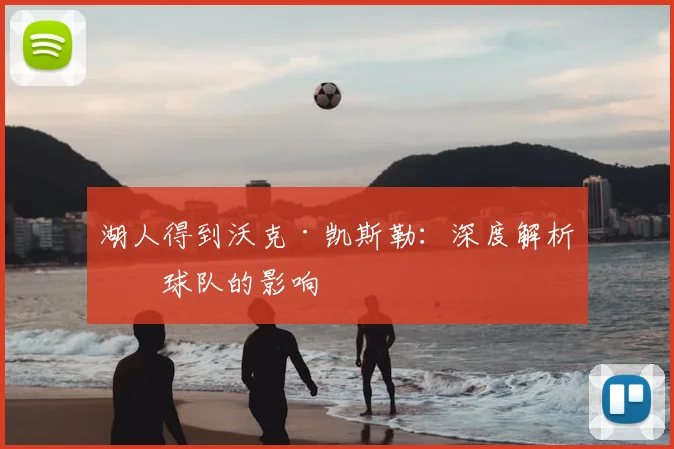 湖人得到沃克·凯斯勒：深度解析对球队的影响