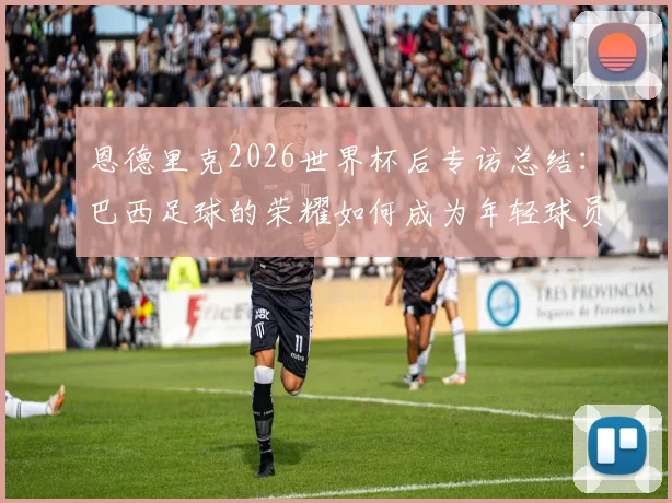 恩德里克2026世界杯后专访总结：巴西足球的荣耀如何成为年轻球员的日常灯塔与动力源泉