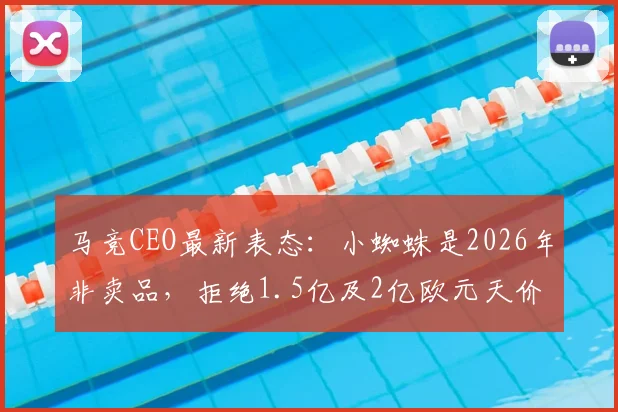马竞CEO最新表态：小蜘蛛是2026年非卖品，拒绝1.5亿及2亿欧元天价转会报价