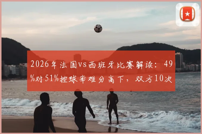 2026年法国vs西班牙比赛解读:49%对51%控球率难分高下,双方10次射门背后的战术博弈