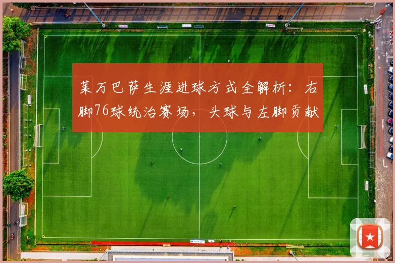 莱万巴萨生涯进球方式全解析:右脚76球统治赛场,头球与左脚贡献几何?(附2026年最新数据)