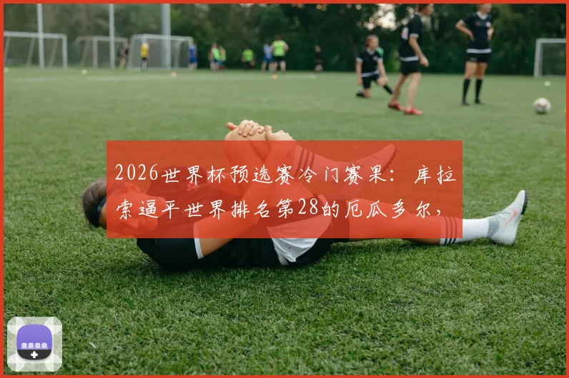 2026世界杯预选赛冷门赛果:库拉索逼平世界排名第28的厄瓜多尔,历史性拿下队史首分,最新积分榜与阵容分析
