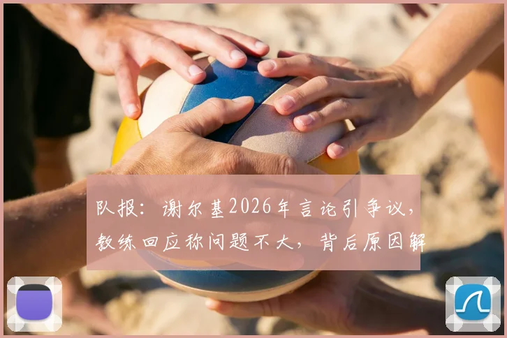 队报：谢尔基2026年言论引争议，教练回应称问题不大，背后原因解析