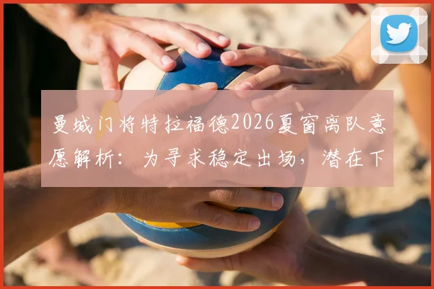 曼城门将特拉福德2026夏窗离队意愿解析:为寻求稳定出场,潜在下家与对曼城二门位置影响