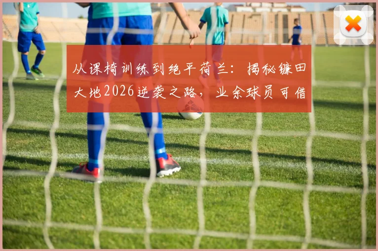 从课椅训练到绝平荷兰:揭秘镰田大地2026逆袭之路,业余球员可借鉴的3大核心训练法