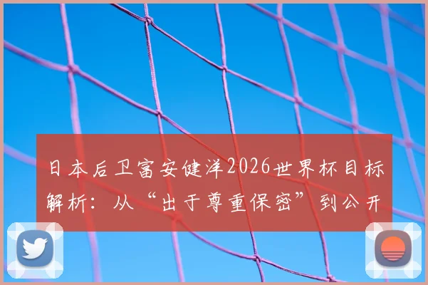 日本后卫富安健洋2026世界杯目标解析：从“出于尊重保密”到公开宣称“能夺冠”，底气何在？