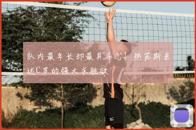 队内最年长却最具斗志！热苏斯亲述C罗的强大求胜欲