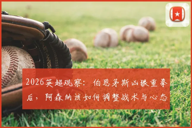 2026英超观察:伯恩茅斯凶狠重拳后,阿森纳该如何调整战术与心态?