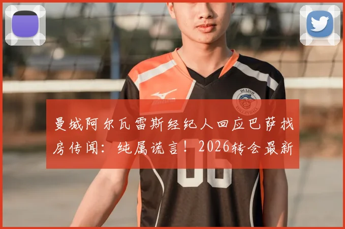 曼城阿尔瓦雷斯经纪人回应巴萨找房传闻:纯属谎言!2026转会最新动态与离队可能深度解析