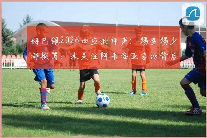 姆巴佩2026回应批评声：踢多踢少都挨骂，未关注阿韦洛亚言论背后是何心态与矛盾解析