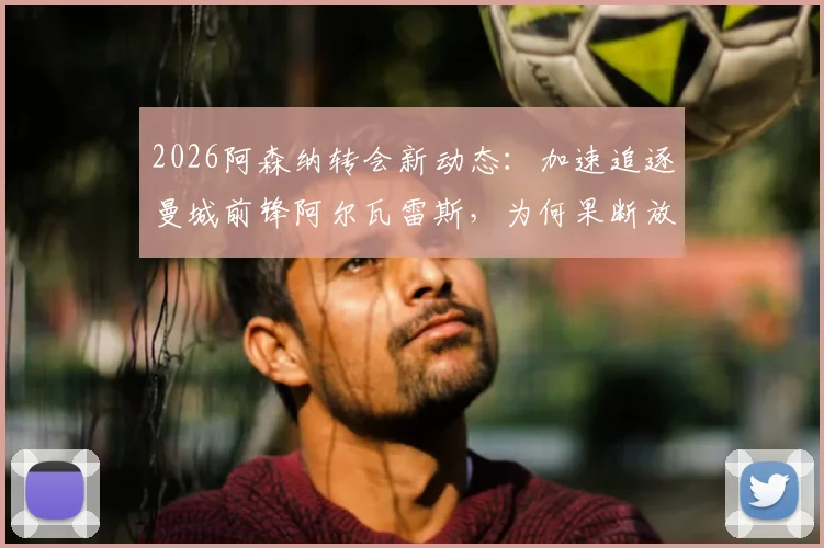 2026阿森纳转会新动态:加速追逐曼城前锋阿尔瓦雷斯,为何果断放弃目标巴尔科拉?