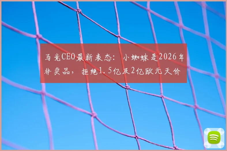 马竞CEO最新表态:小蜘蛛是2026年非卖品,拒绝1.5亿及2亿欧元天价转会报价