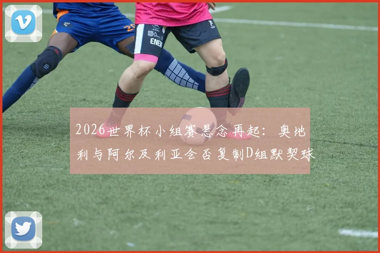 2026世界杯小组赛悬念再起：奥地利与阿尔及利亚会否复制D组默契球晋级模式？