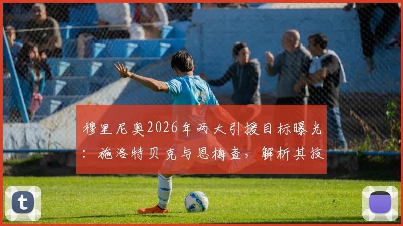 穆里尼奥2026年两大引援目标曝光:施洛特贝克与恩梅查,解析其技术特点与转会可能性