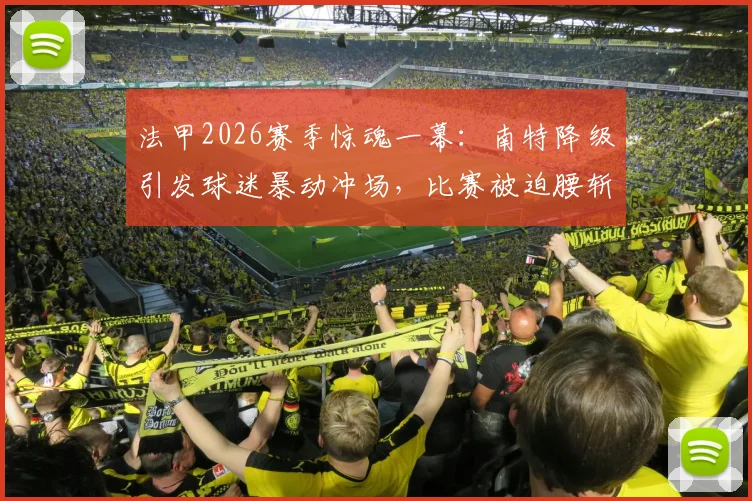法甲2026赛季惊魂一幕：南特降级引发球迷暴动冲场，比赛被迫腰斩始末