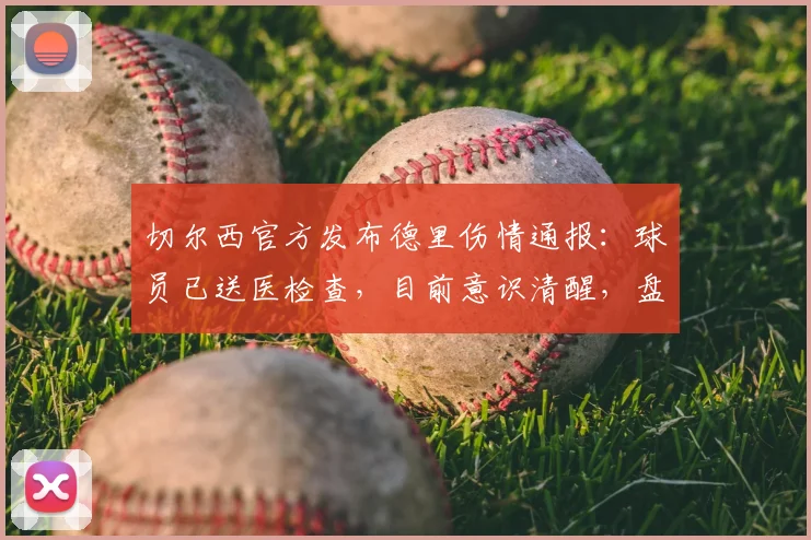 切尔西官方发布德里伤情通报：球员已送医检查，目前意识清醒，盘点职业足球常见伤病与预防措施