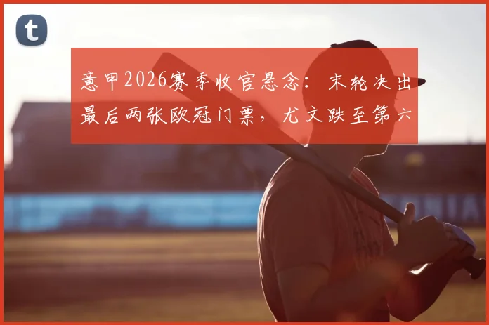 意甲2026赛季收官悬念：末轮决出最后两张欧冠门票，尤文跌至第六能否逆袭？