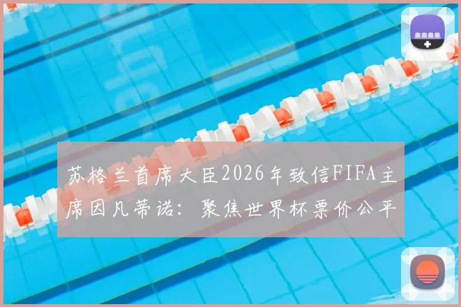 苏格兰首席大臣2026年致信FIFA主席因凡蒂诺：聚焦世界杯票价公平性争议与球迷负担问题