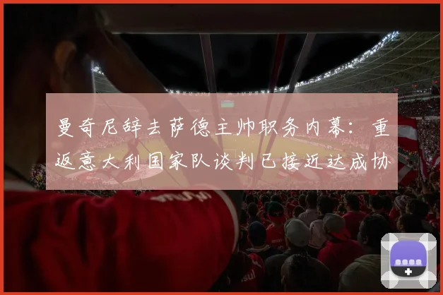 曼奇尼辞去萨德主帅职务内幕:重返意大利国家队谈判已接近达成协议,2026年欧洲杯蓝图浮现