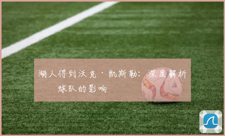 湖人得到沃克·凯斯勒：深度解析对球队的影响