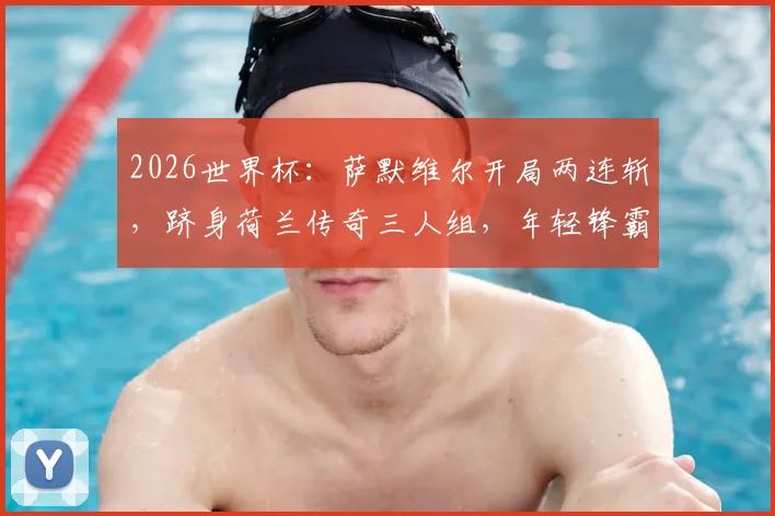 2026世界杯:萨默维尔开局两连斩,跻身荷兰传奇三人组,年轻锋霸如何改写历史?