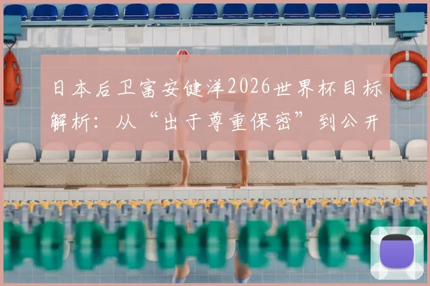 日本后卫富安健洋2026世界杯目标解析:从“出于尊重保密”到公开宣称“能夺冠”,底气何在?