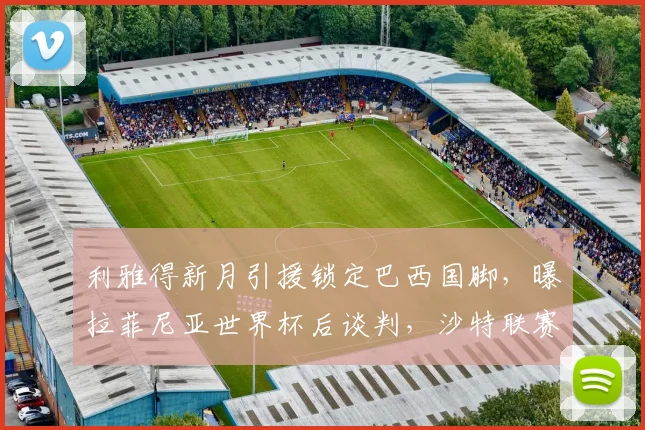 利雅得新月引援锁定巴西国脚，曝拉菲尼亚世界杯后谈判，沙特联赛再掀波澜
