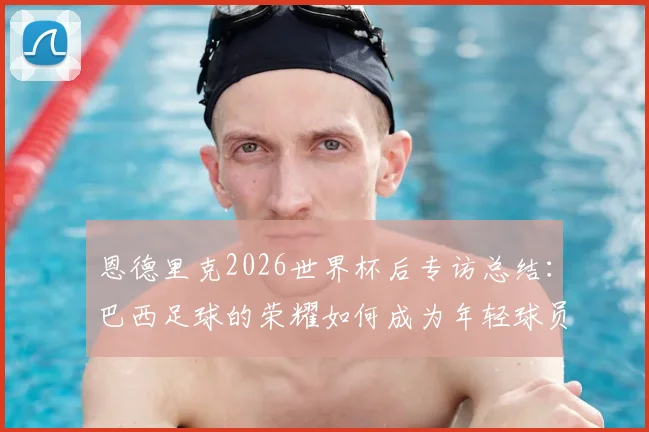 恩德里克2026世界杯后专访总结：巴西足球的荣耀如何成为年轻球员的日常灯塔与动力源泉