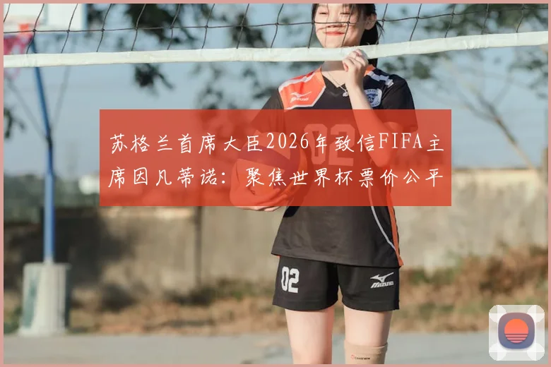 苏格兰首席大臣2026年致信FIFA主席因凡蒂诺：聚焦世界杯票价公平性争议与球迷负担问题