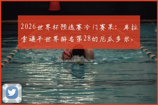 2026世界杯预选赛冷门赛果：库拉索逼平世界排名第28的厄瓜多尔，历史性拿下队史首分，最新积分榜与阵容分析