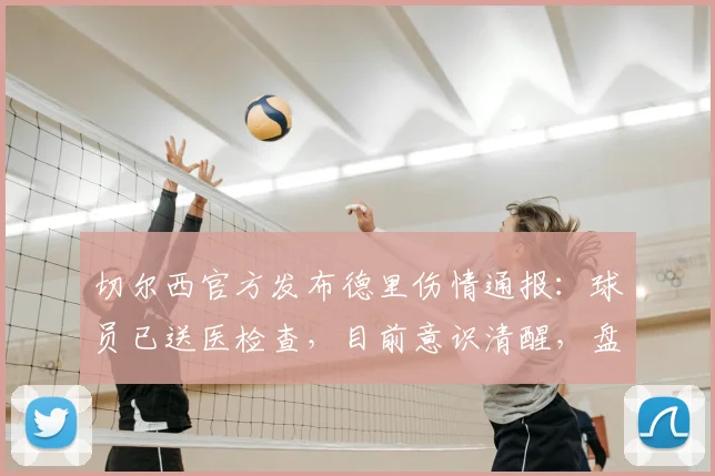 切尔西官方发布德里伤情通报:球员已送医检查,目前意识清醒,盘点职业足球常见伤病与预防措施