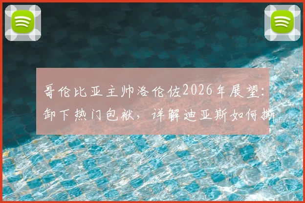 哥伦比亚主帅洛伦佐2026年展望：卸下热门包袱，详解迪亚斯如何撕裂对手铁桶阵