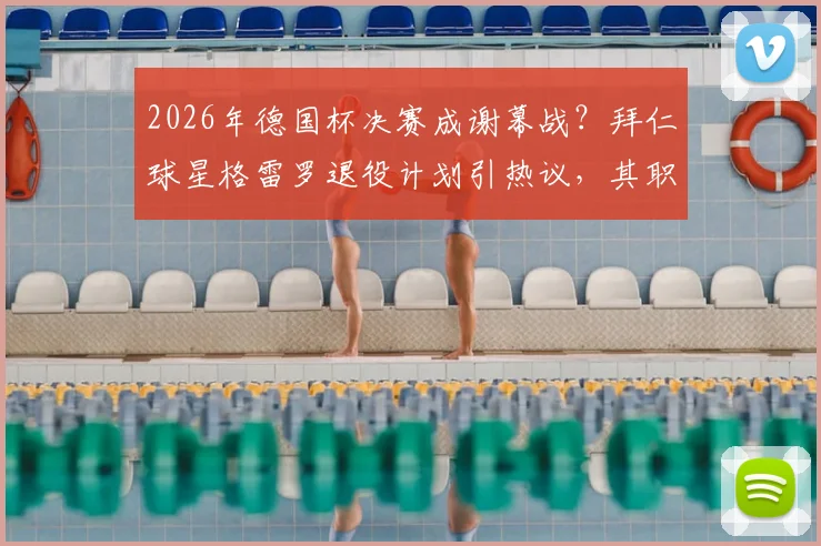 2026年德国杯决赛成谢幕战？拜仁球星格雷罗退役计划引热议，其职业生涯转折点深度分析