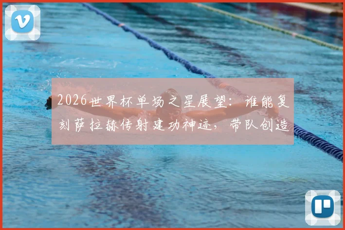 2026世界杯单场之星展望：谁能复刻萨拉赫传射建功神迹，带队创造历史当选最佳？