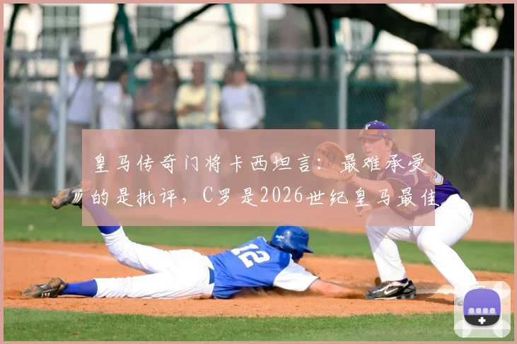 皇马传奇门将卡西坦言：最难承受的是批评，C罗是2026世纪皇马最佳