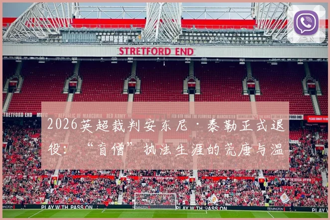 2026英超裁判安东尼·泰勒正式退役：“盲僧”执法生涯的荒唐与温情时刻全记录，回顾那些令球迷又爱又恨的经典判罚